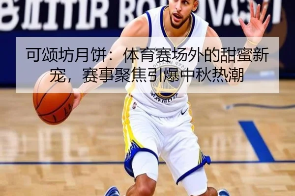 可颂坊月饼：体育赛场外的甜蜜新宠，赛事聚焦引爆中秋热潮