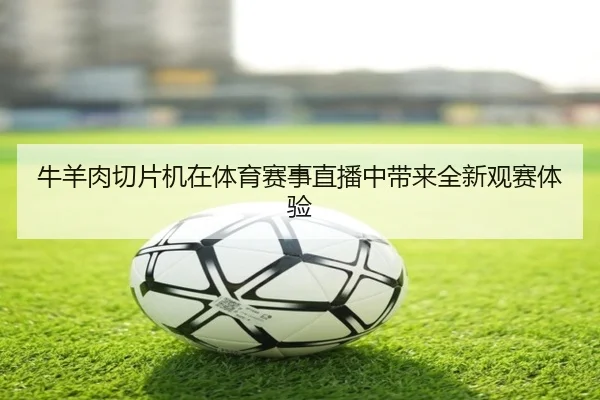 牛羊肉切片机在体育赛事直播中带来全新观赛体验