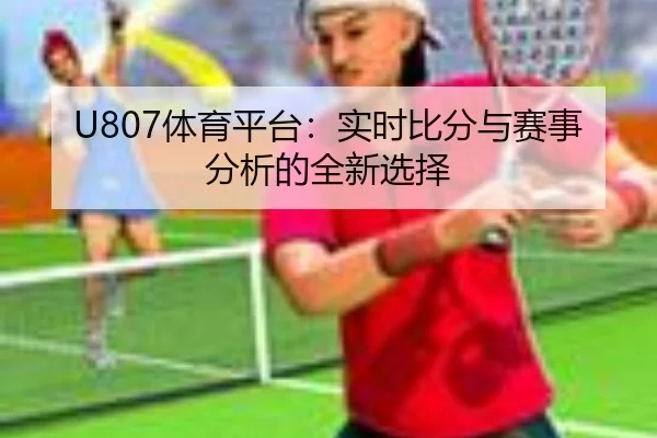 U807体育平台：实时比分与赛事分析的全新选择