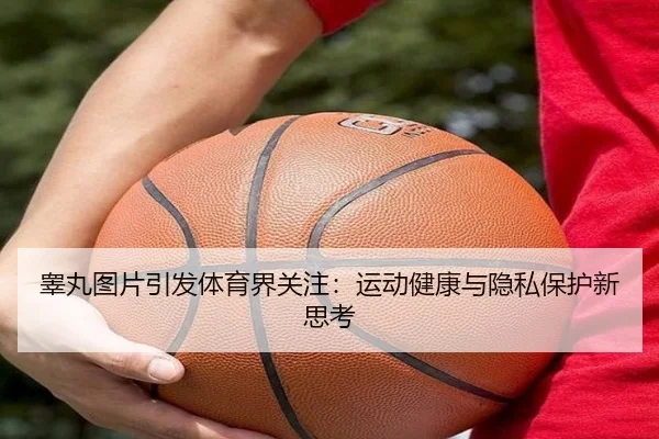 睾丸图片引发体育界关注：运动健康与隐私保护新思考