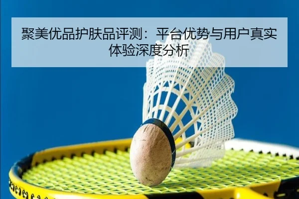 聚美优品护肤品评测：平台优势与用户真实体验深度分析