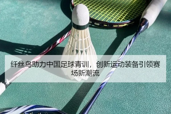 纤丝鸟助力中国足球青训，创新运动装备引领赛场新潮流