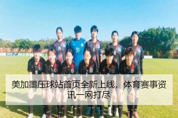 美加墨压球站首页全新上线，体育赛事资讯一网打尽